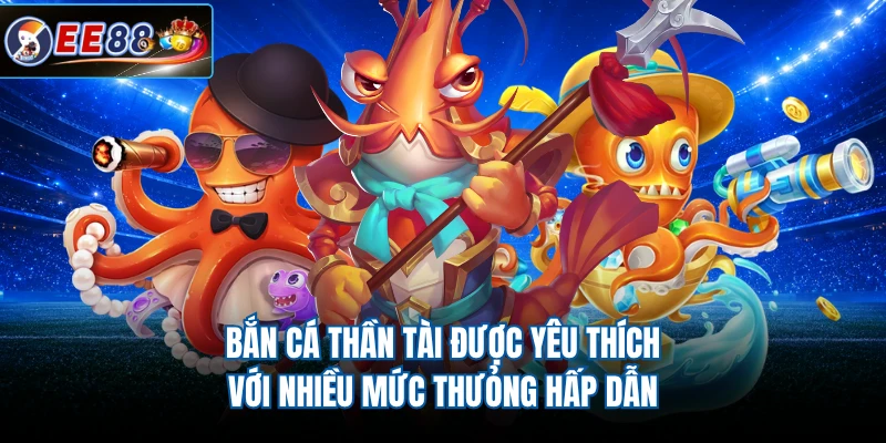 Bắn cá thần tài được yêu thích với nhiều mức thưỏng hấp dẫn