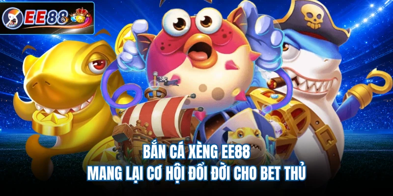 Bắn cá xèng EE88 mang lại cơ hội đổi đời cho bet thủ