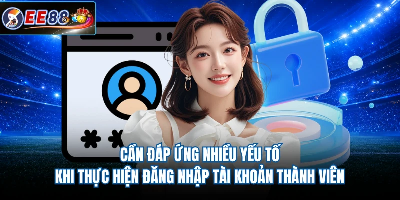 Cần đáp ứng nhiều yếu tố khi thực hiện đăng nhập tài khoản thành viên