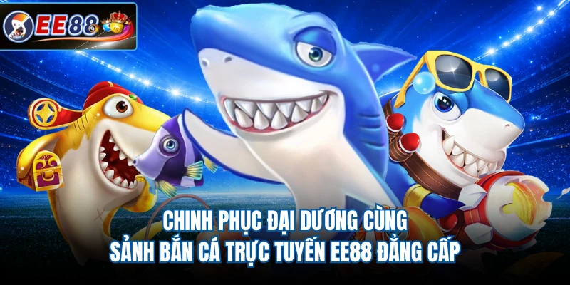 Chinh phục đại dương cùng sảnh bắn cá trực tuyến EE88 đẳng cấp