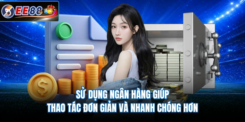 Sử dụng ngân hàng giúp thao tác đơn giản và nhanh chóng hơn